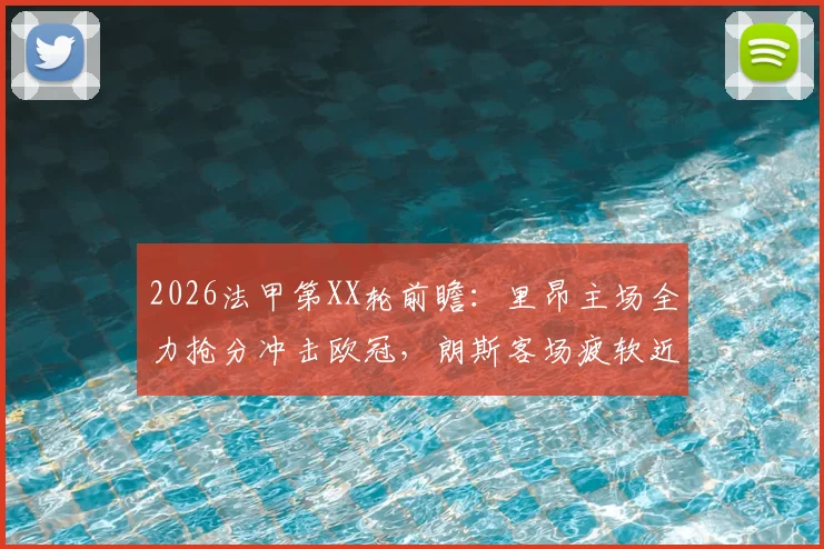 2026法甲第XX轮前瞻:里昂主场全力抢分冲击欧冠,朗斯客场疲软近况堪忧
