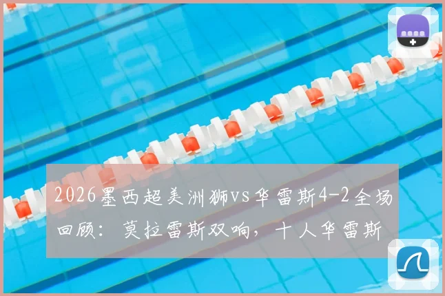 2026墨西超美洲狮vs华雷斯4-2全场回顾:莫拉雷斯双响,十人华雷斯红牌细节与赛后分析