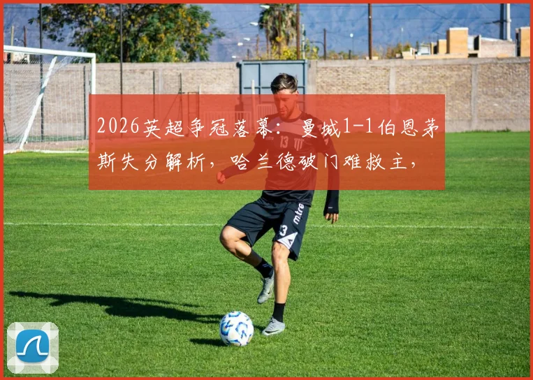 2026英超争冠落幕:曼城1-1伯恩茅斯失分解析,哈兰德破门难救主,阿森纳提前夺冠