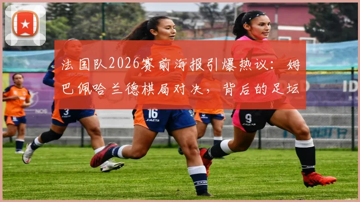 法国队2026赛前海报引爆热议：姆巴佩哈兰德棋局对决，背后的足坛新王传承寓意全解读