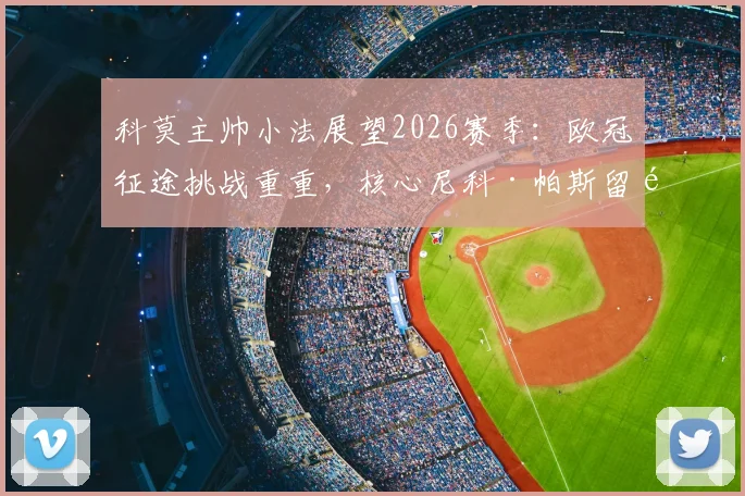 科莫主帅小法展望2026赛季:欧冠征途挑战重重,核心尼科·帕斯留队成关键