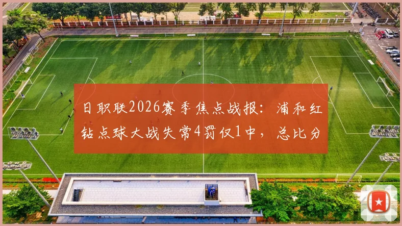 日职联2026赛季焦点战报：浦和红钻点球大战失常4罚仅1中，总比分2-4惜败东京绿茵全解析