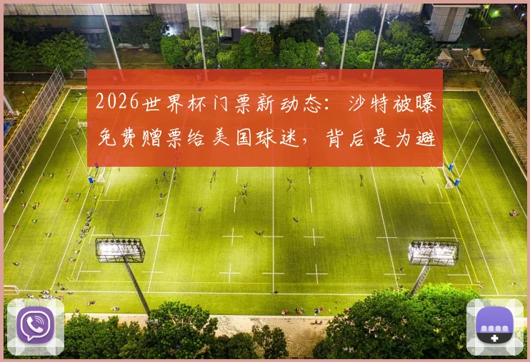 2026世界杯门票新动态:沙特被曝免费赠票给美国球迷,背后是为避免空场尴尬?附获取途径分析