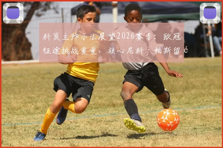 科莫主帅小法展望2026赛季:欧冠征途挑战重重,核心尼科·帕斯留队成关键