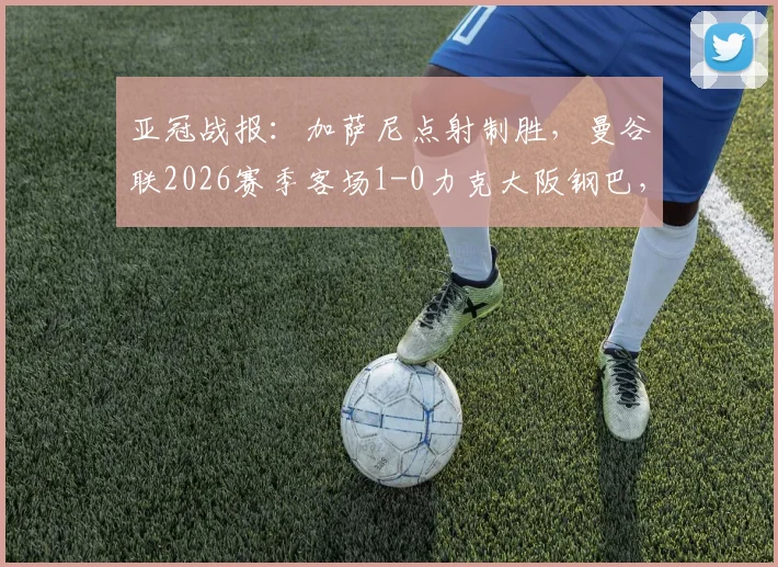 亚冠战报:加萨尼点射制胜,曼谷联2026赛季客场1-0力克大阪钢巴,半场战术与比分深度解读