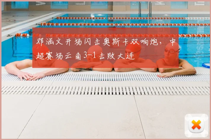 邓涵文开场闪击奥斯卡双响炮，中超赛场云南3-1击败大连