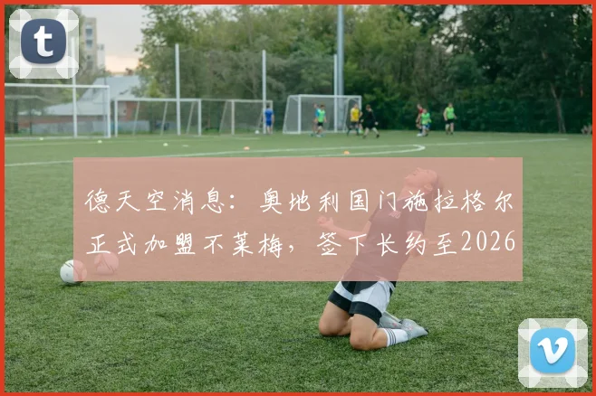 德天空消息:奥地利国门施拉格尔正式加盟不莱梅,签下长约至2026年,解析这笔转会对德甲格局的影响
