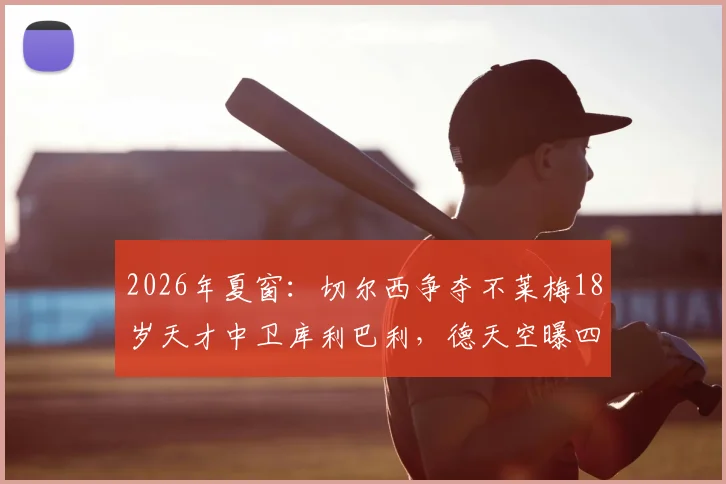 2026年夏窗：切尔西争夺不莱梅18岁天才中卫库利巴利，德天空曝四千万欧底价，球员技术特点与转会前景分析
