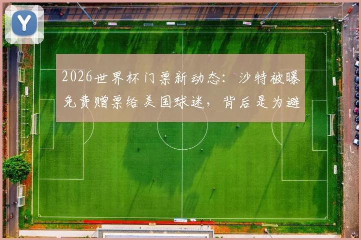 2026世界杯门票新动态：沙特被曝免费赠票给美国球迷，背后是为避免空场尴尬？附获取途径分析