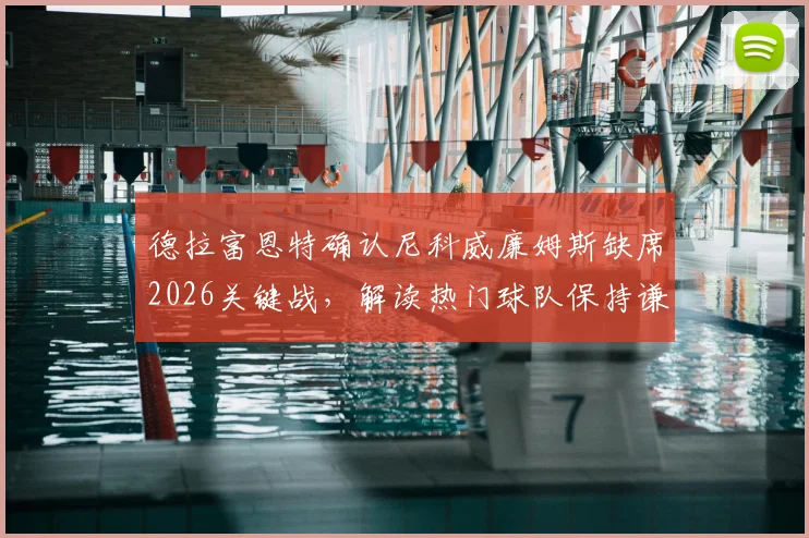 德拉富恩特确认尼科威廉姆斯缺席2026关键战，解读热门球队保持谦逊的深层战术逻辑