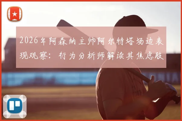 2026年阿森纳主帅阿尔特塔场边表现观察:行为分析师解读其焦虑肢体信号与执教自信危机
