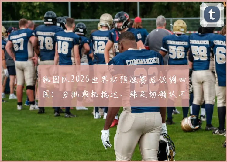 韩国队2026世界杯预选赛后低调回国：分批乘机抵达，韩足协确认不举行官方欢迎仪式
