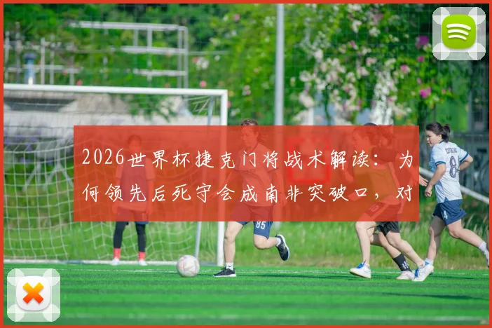 2026世界杯捷克门将战术解读：为何领先后死守会成南非突破口，对阵墨西哥无压力心态解析