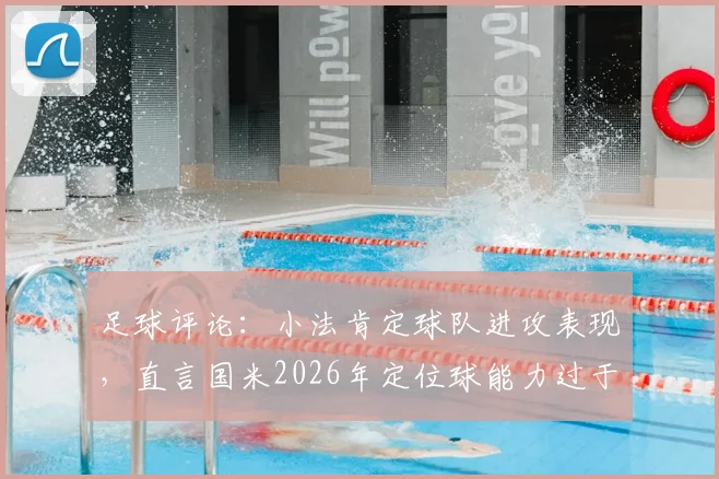 足球评论：小法肯定球队进攻表现，直言国米2026年定位球能力过于强势，如何应对成为关键课题