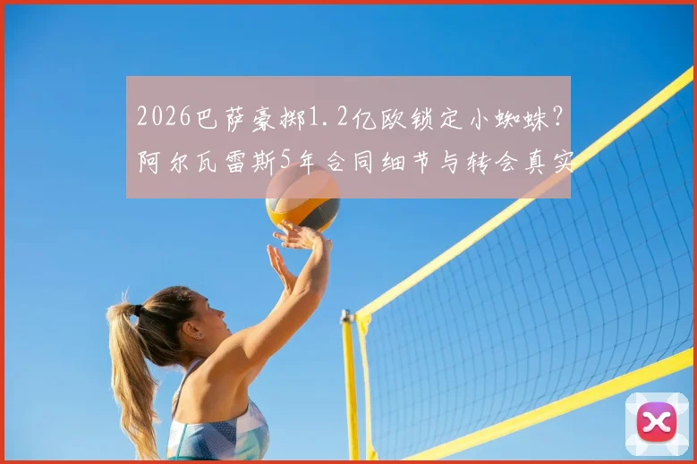 2026巴萨豪掷1.2亿欧锁定小蜘蛛？阿尔瓦雷斯5年合同细节与转会真实性深度剖析