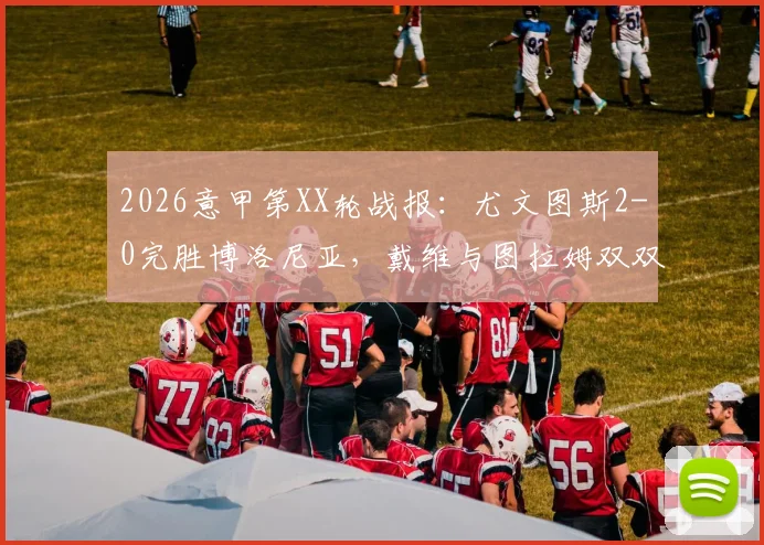 2026意甲第XX轮战报：尤文图斯2-0完胜博洛尼亚，戴维与图拉姆双双建功锁定胜局