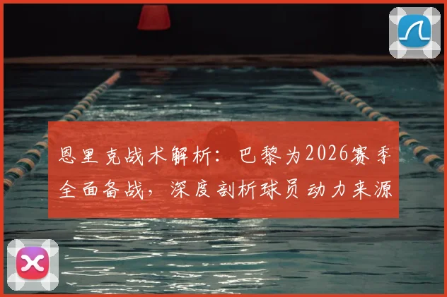 恩里克战术解析：巴黎为2026赛季全面备战，深度剖析球员动力来源与阵容构建策略