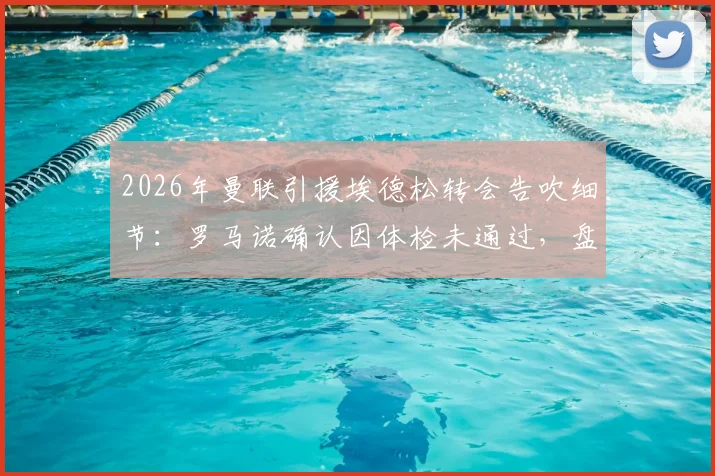 2026年曼联引援埃德松转会告吹细节：罗马诺确认因体检未通过，盘点球员转会体检失败常见问题