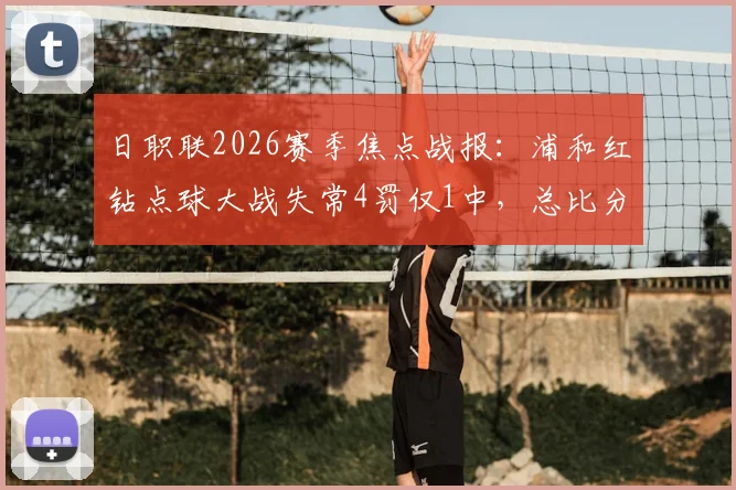 日职联2026赛季焦点战报：浦和红钻点球大战失常4罚仅1中，总比分2-4惜败东京绿茵全解析