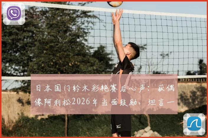 日本国门铃木彩艳赛后心声:获偶像阿利松2026年当面鼓励,坦言一切努力都值了