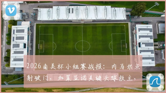 2026南美杯小组赛战报：内马尔点射破门，加莱亚诺关键头球救主，雷科莱塔1-1逼平桑托斯