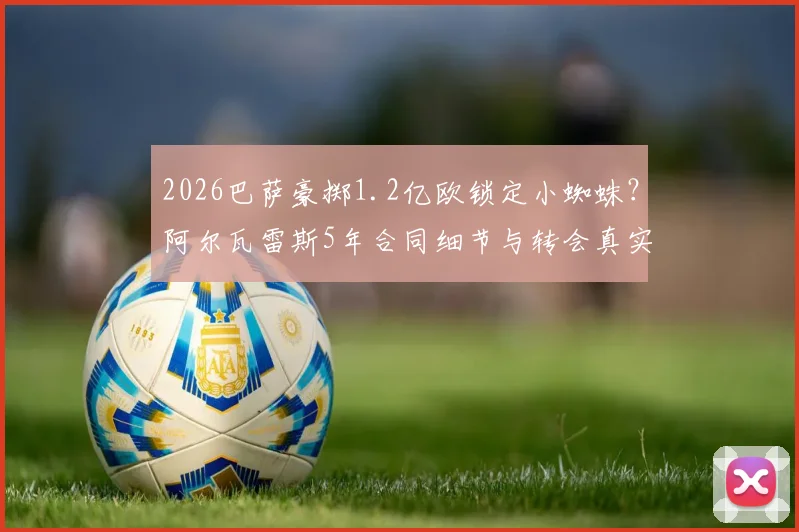 2026巴萨豪掷1.2亿欧锁定小蜘蛛？阿尔瓦雷斯5年合同细节与转会真实性深度剖析