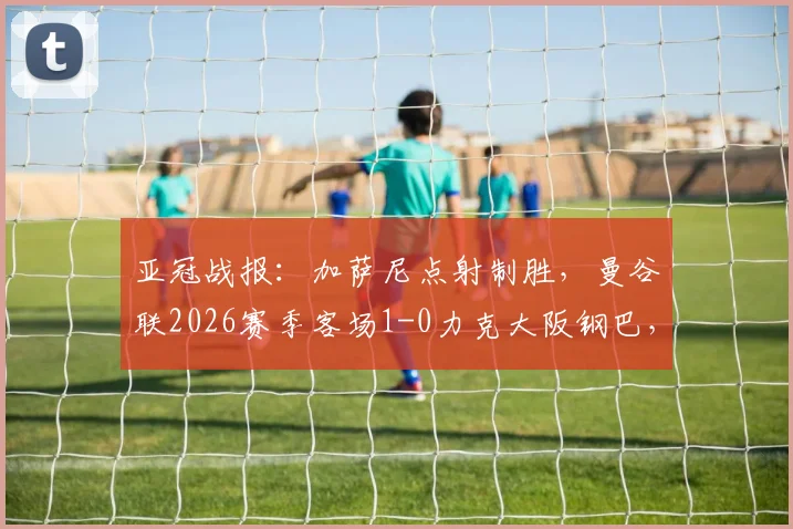 亚冠战报：加萨尼点射制胜，曼谷联2026赛季客场1-0力克大阪钢巴，半场战术与比分深度解读