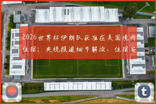 2026世界杯伊朗队获准在美国境内住宿：央视报道细节解读、住宿安排原因与影响分析