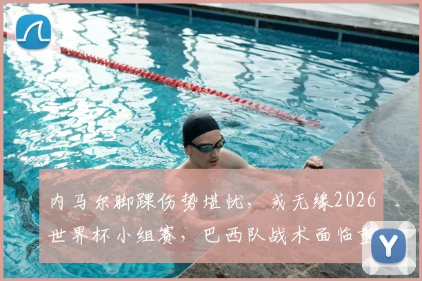 内马尔脚踝伤势堪忧，或无缘2026世界杯小组赛，巴西队战术面临重大调整