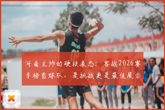 河南主帅的硬核表态：客战2026赛季榜首球队，是挑战更是最佳展示舞台，战术打法全面解读