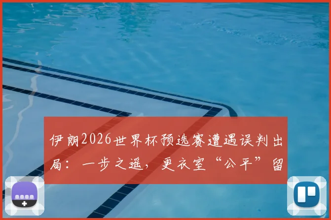 伊朗2026世界杯预选赛遭遇误判出局：一步之遥，更衣室“公平”留言成幻灭前兆