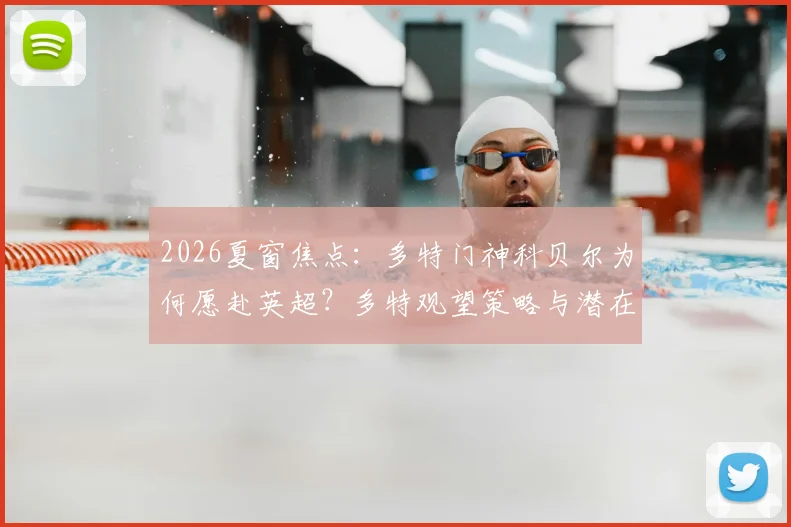 2026夏窗焦点：多特门神科贝尔为何愿赴英超？多特观望策略与潜在下家深度分析
