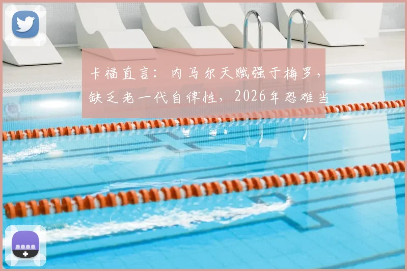 卡福直言：内马尔天赋强于梅罗，缺乏老一代自律性，2026年恐难当巴西队绝对核心