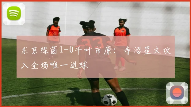 东京绿茵1-0千叶市原：寺沼星文攻入全场唯一进球