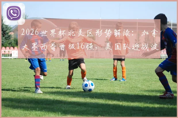 2026世界杯北美区形势解读:加拿大墨西哥晋级16强,美国队迎战波黑关键一役,出线压力倍增