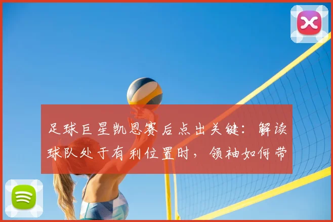 足球巨星凯恩赛后点出关键：解读球队处于有利位置时，领袖如何带队保持2026赛季次回合专注度