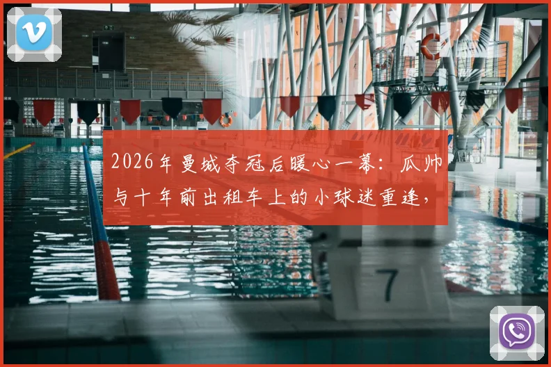 2026年曼城夺冠后暖心一幕：瓜帅与十年前出租车上的小球迷重逢，亲自展示冠军奖杯细节回顾